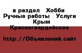  в раздел : Хобби. Ручные работы » Услуги . Крым,Красногвардейское